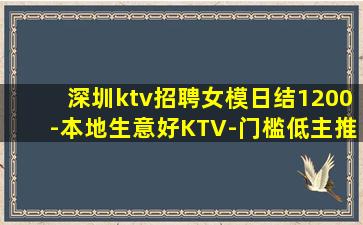 深圳ktv招聘女模日结1200-本地生意好KTV-门槛低主推
